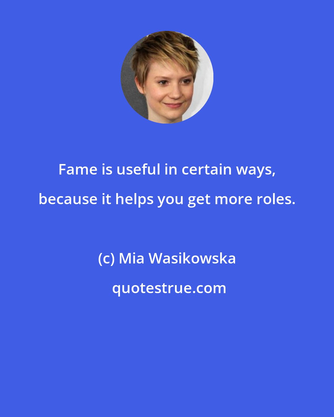 Mia Wasikowska: Fame is useful in certain ways, because it helps you get more roles.