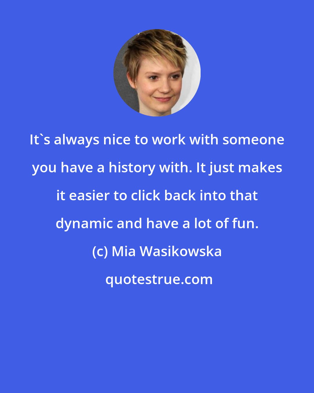 Mia Wasikowska: It's always nice to work with someone you have a history with. It just makes it easier to click back into that dynamic and have a lot of fun.