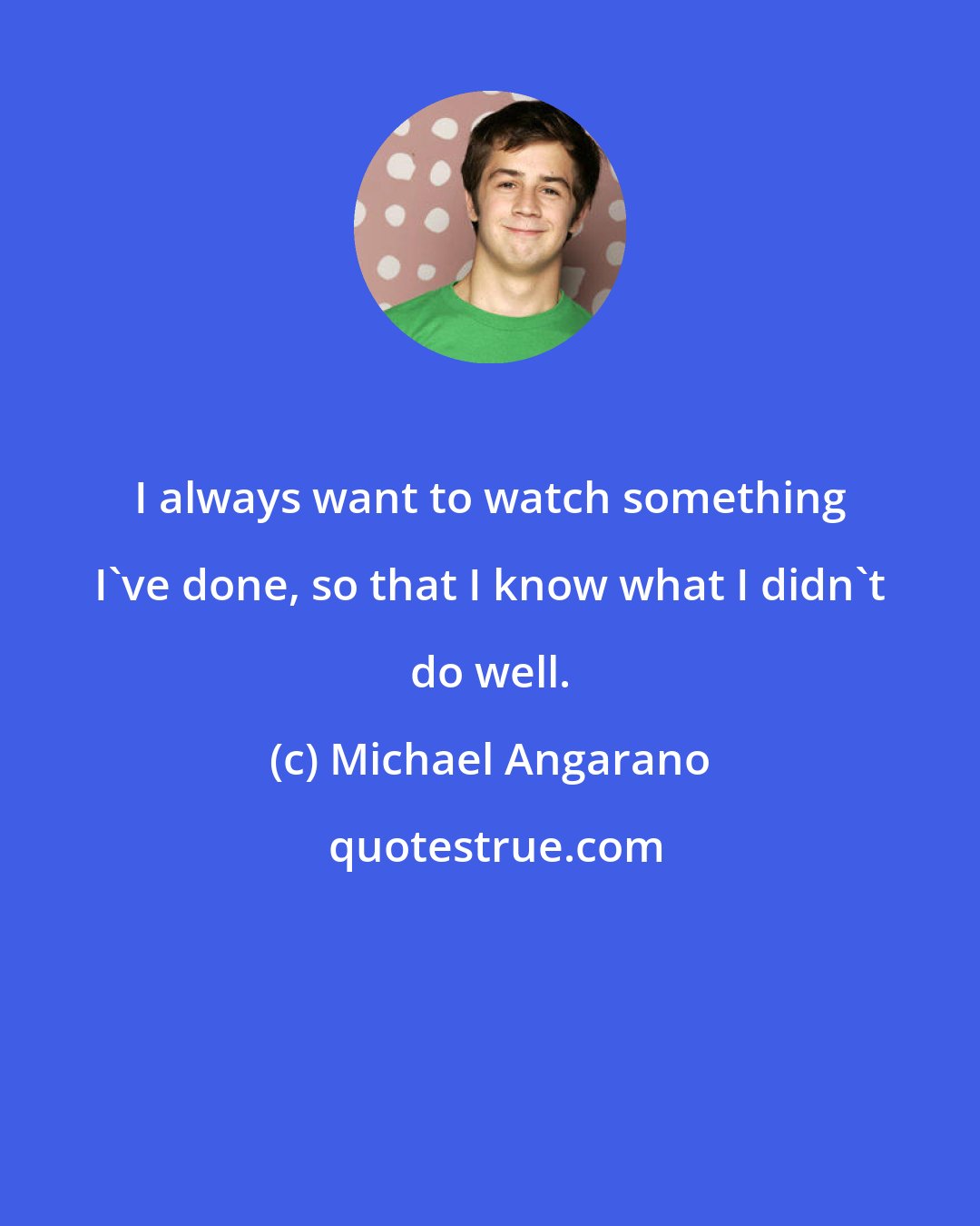Michael Angarano: I always want to watch something I've done, so that I know what I didn't do well.