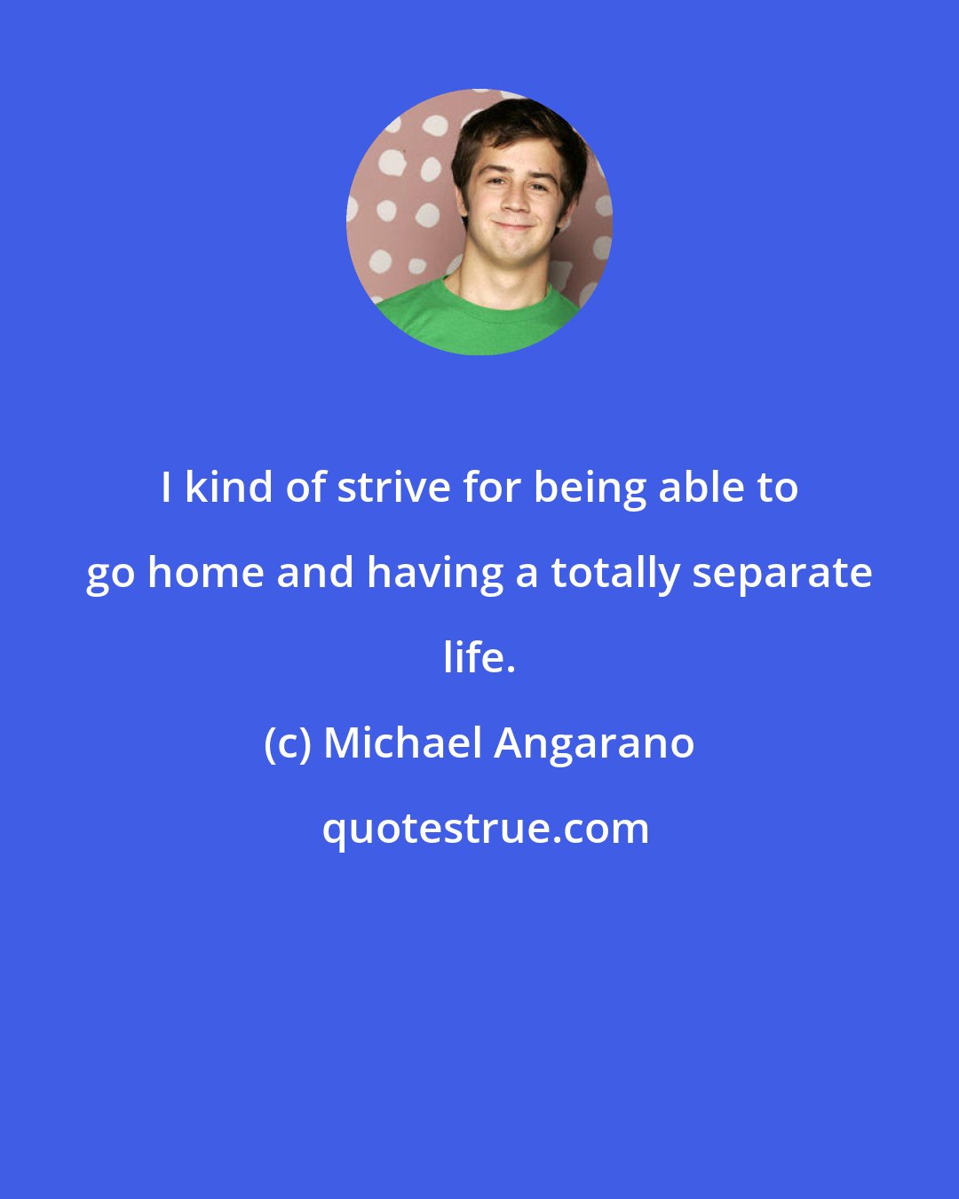 Michael Angarano: I kind of strive for being able to go home and having a totally separate life.
