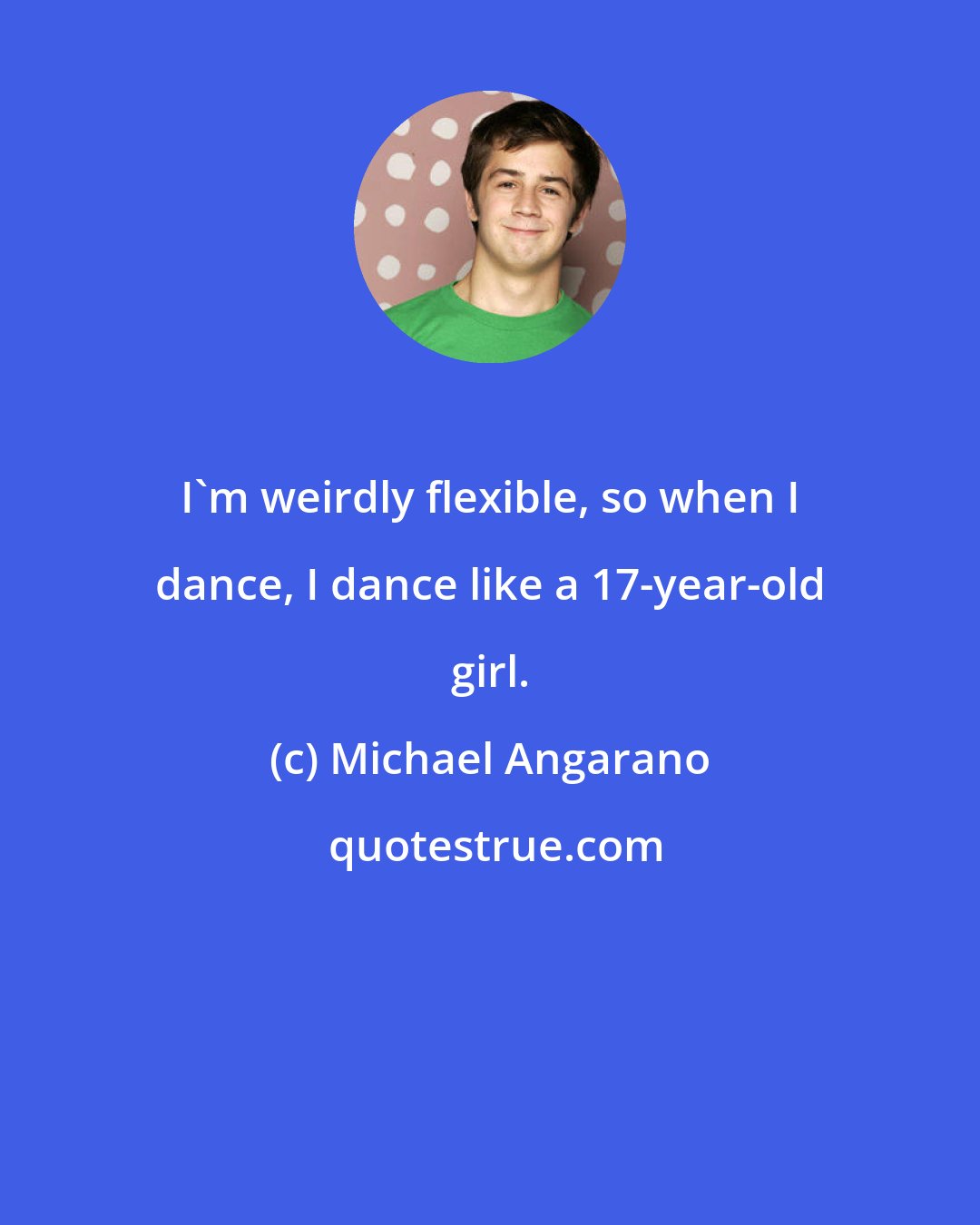 Michael Angarano: I'm weirdly flexible, so when I dance, I dance like a 17-year-old girl.
