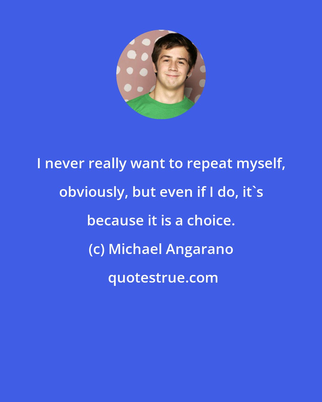 Michael Angarano: I never really want to repeat myself, obviously, but even if I do, it's because it is a choice.