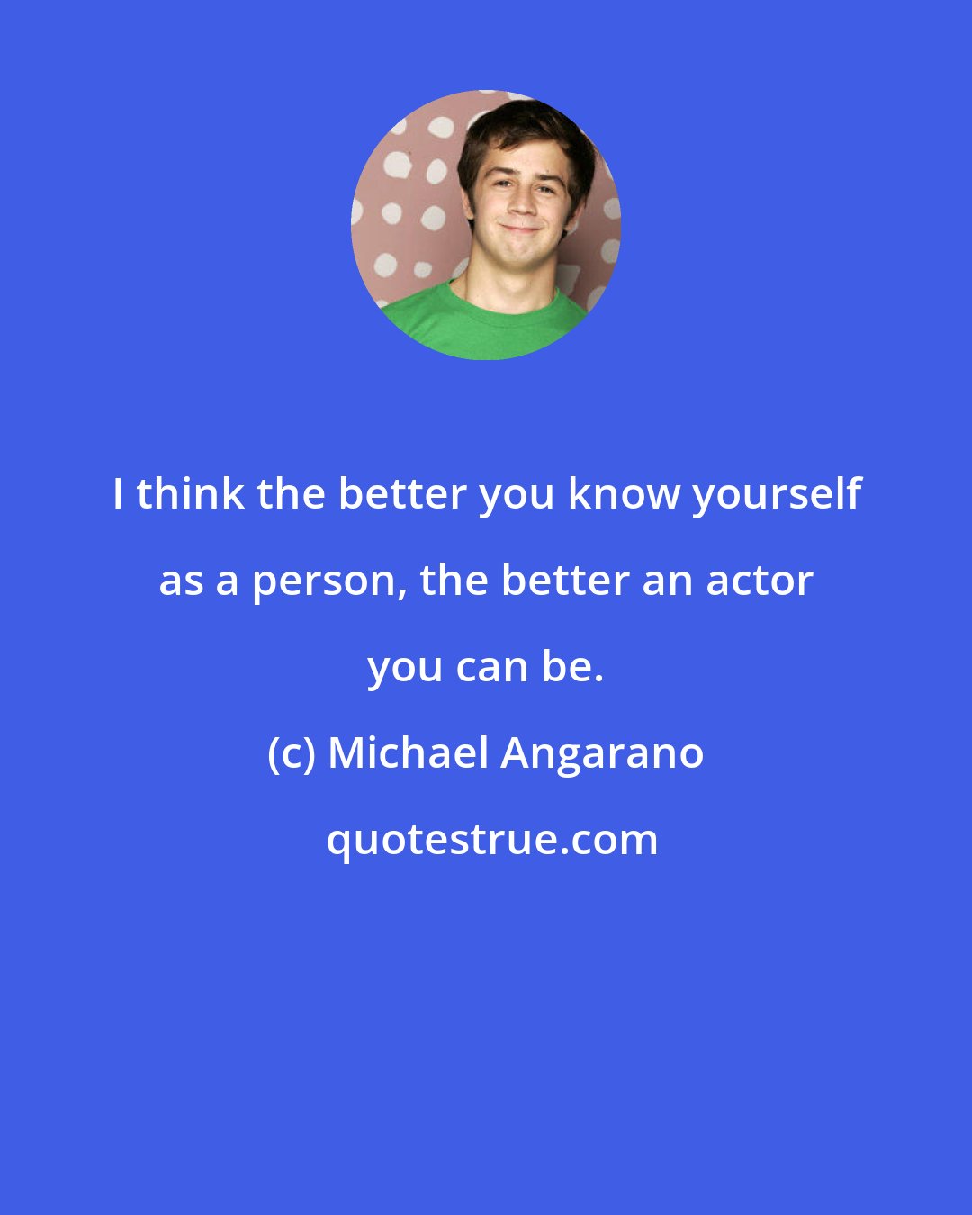 Michael Angarano: I think the better you know yourself as a person, the better an actor you can be.