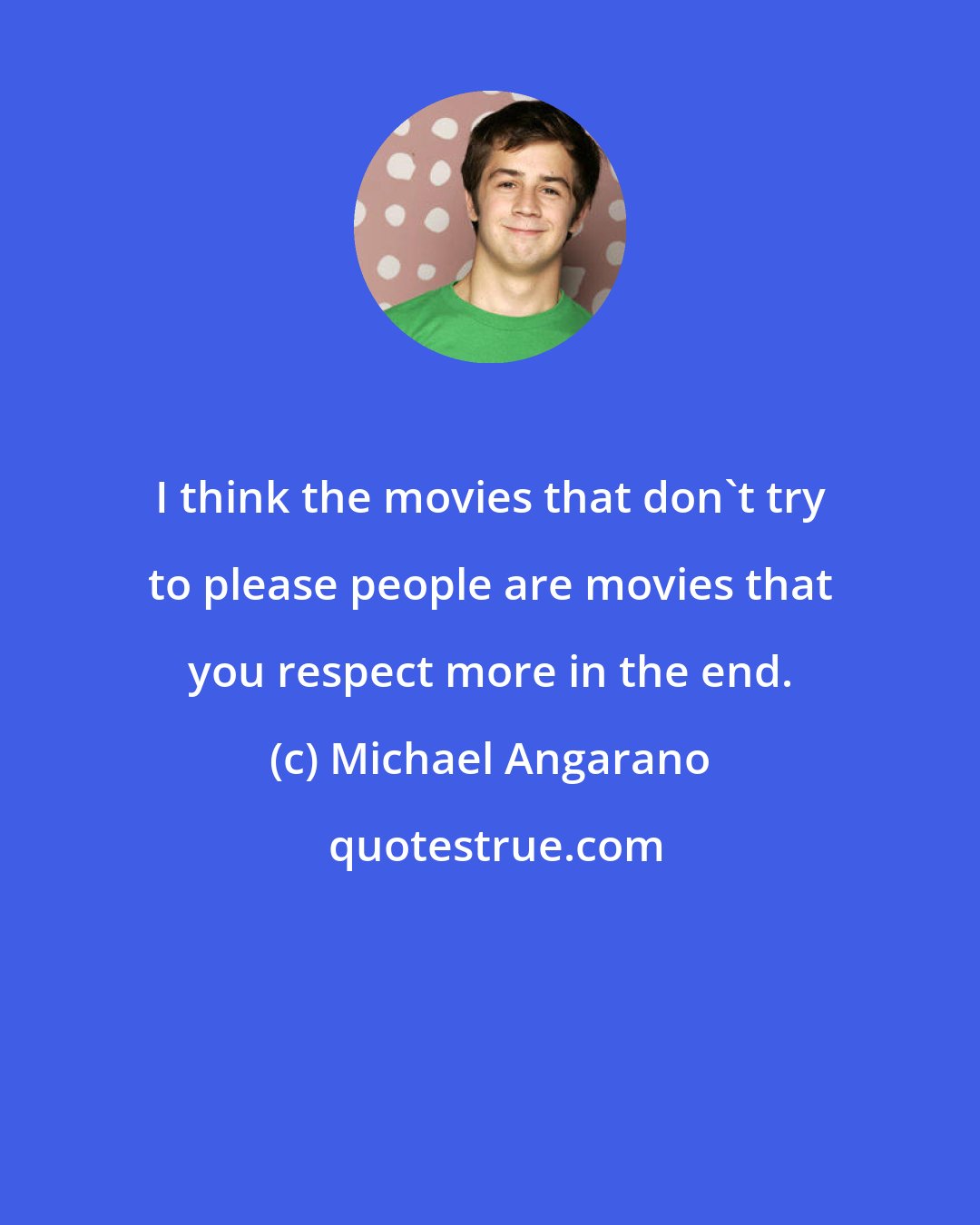 Michael Angarano: I think the movies that don't try to please people are movies that you respect more in the end.