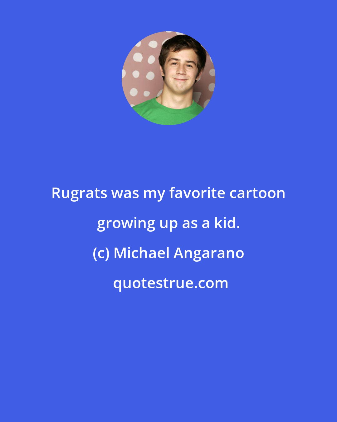 Michael Angarano: Rugrats was my favorite cartoon growing up as a kid.