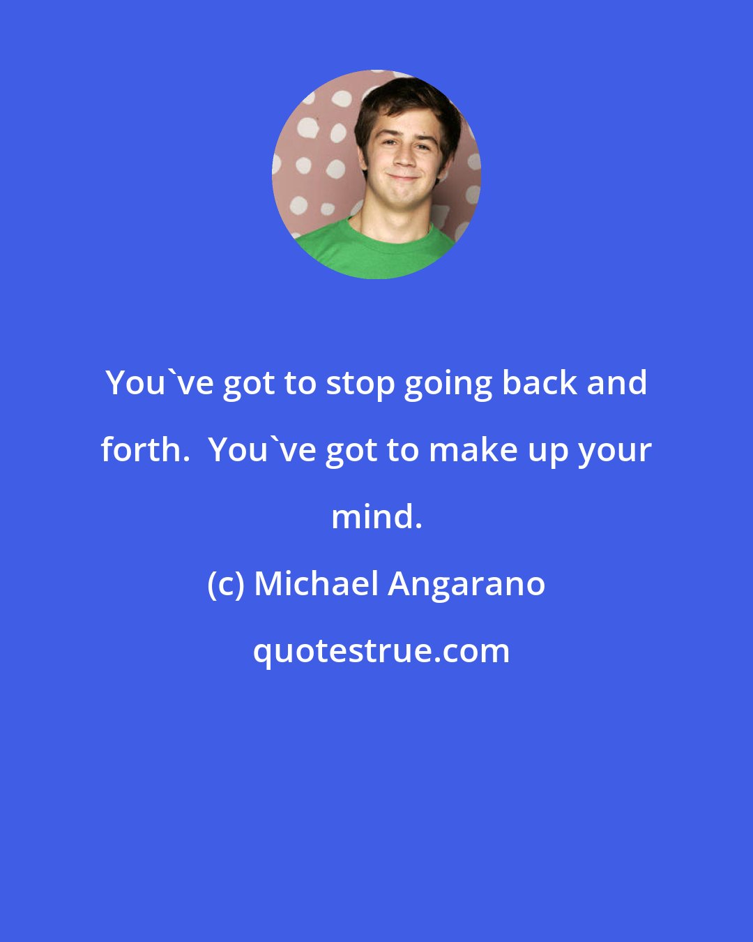 Michael Angarano: You've got to stop going back and forth.  You've got to make up your mind.