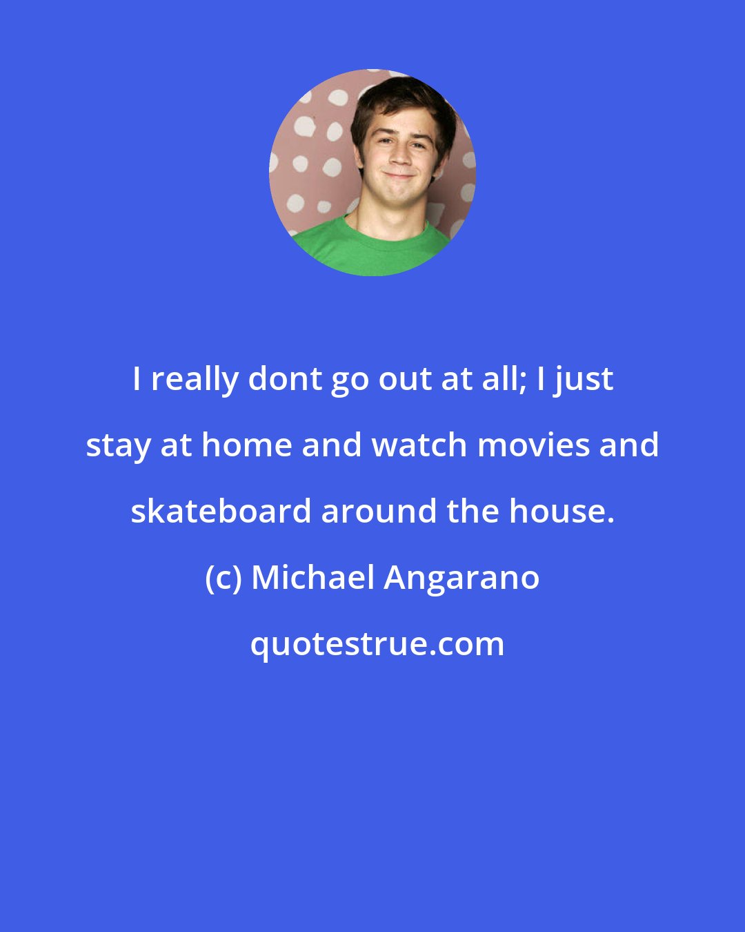 Michael Angarano: I really dont go out at all; I just stay at home and watch movies and skateboard around the house.