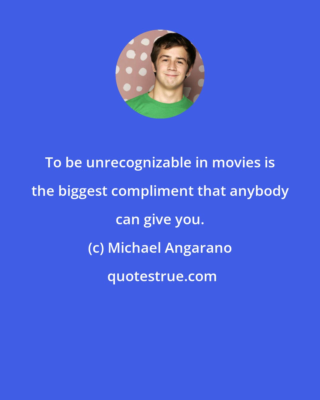 Michael Angarano: To be unrecognizable in movies is the biggest compliment that anybody can give you.