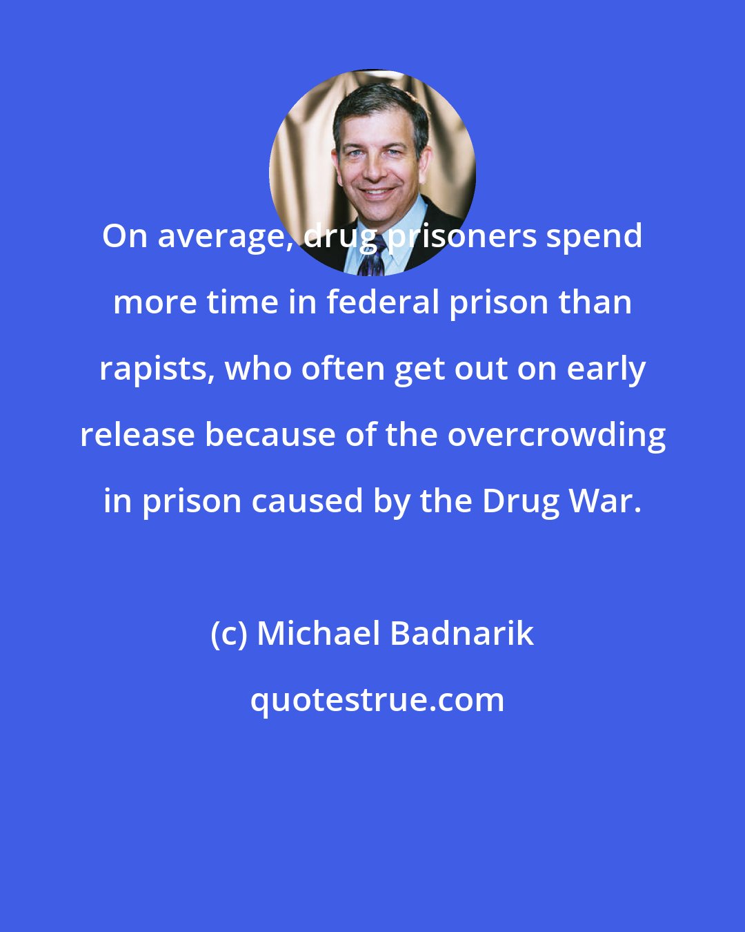 Michael Badnarik: On average, drug prisoners spend more time in federal prison than rapists, who often get out on early release because of the overcrowding in prison caused by the Drug War.