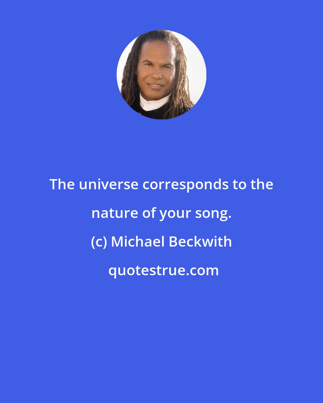 Michael Beckwith: The universe corresponds to the nature of your song.