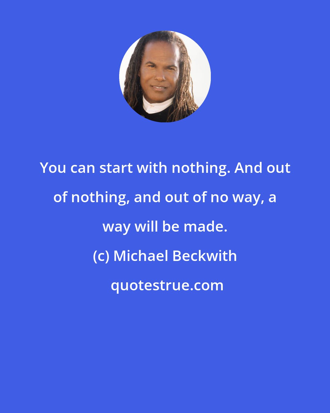 Michael Beckwith: You can start with nothing. And out of nothing, and out of no way, a way will be made.