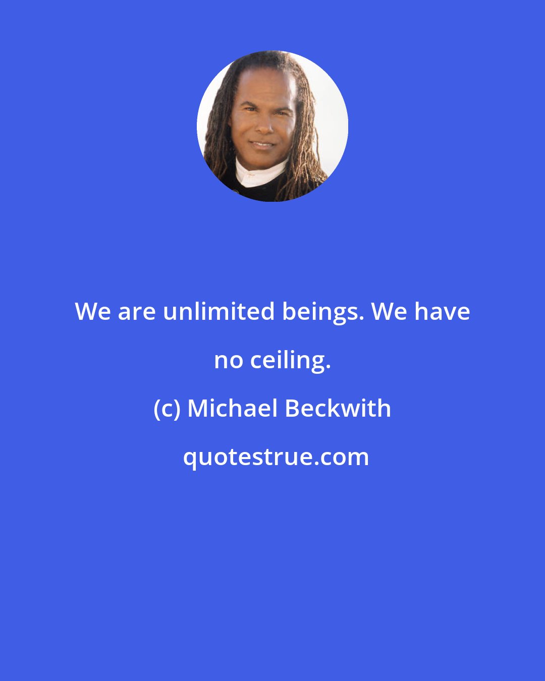 Michael Beckwith: We are unlimited beings. We have no ceiling.