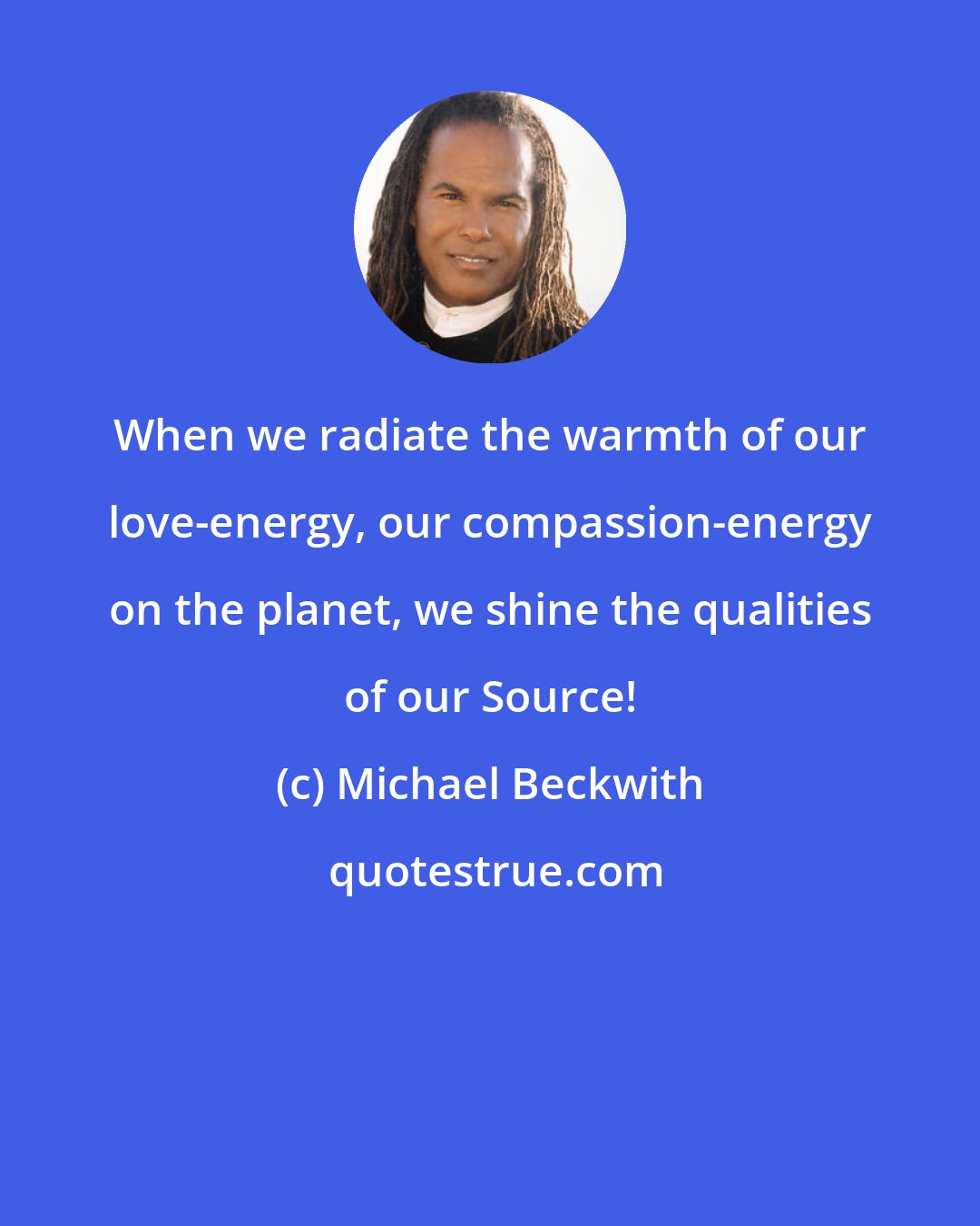 Michael Beckwith: When we radiate the warmth of our love-energy, our compassion-energy on the planet, we shine the qualities of our Source!