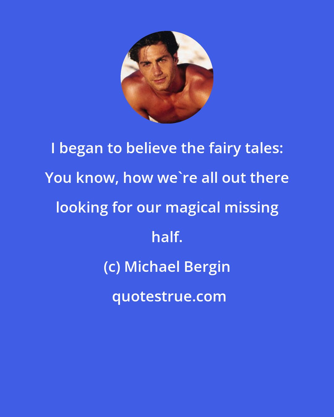Michael Bergin: I began to believe the fairy tales: You know, how we're all out there looking for our magical missing half.