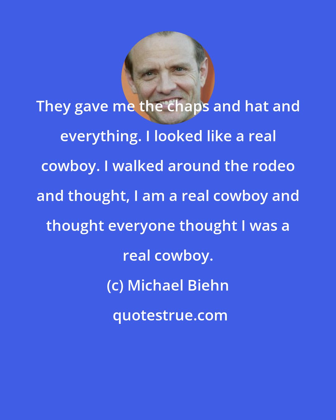 Michael Biehn: They gave me the chaps and hat and everything. I looked like a real cowboy. I walked around the rodeo and thought, I am a real cowboy and thought everyone thought I was a real cowboy.