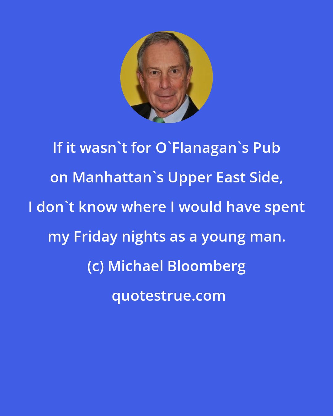 Michael Bloomberg: If it wasn't for O'Flanagan's Pub on Manhattan's Upper East Side, I don't know where I would have spent my Friday nights as a young man.
