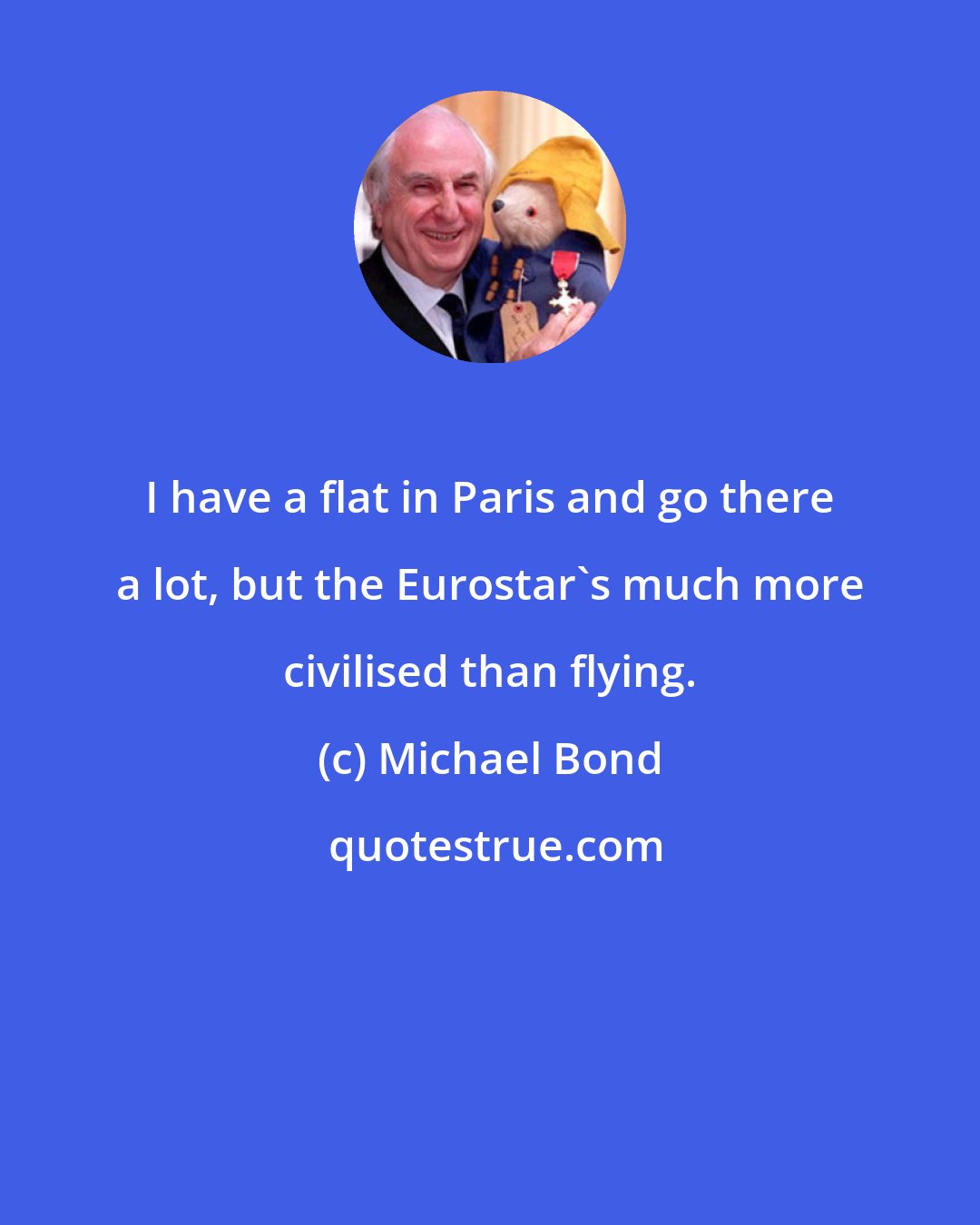 Michael Bond: I have a flat in Paris and go there a lot, but the Eurostar's much more civilised than flying.