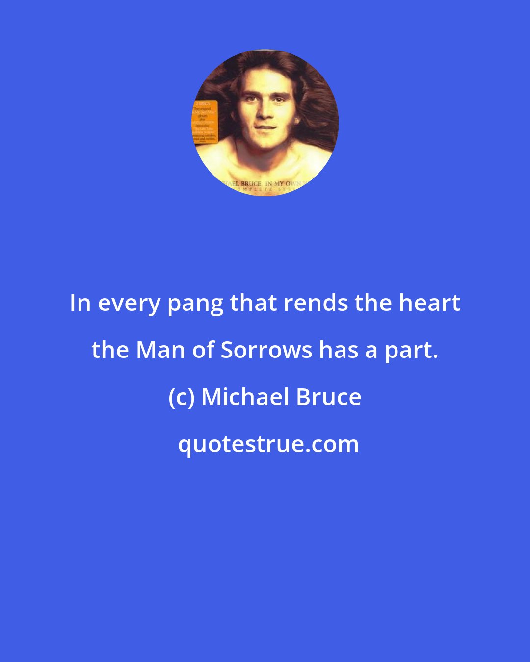 Michael Bruce: In every pang that rends the heart the Man of Sorrows has a part.