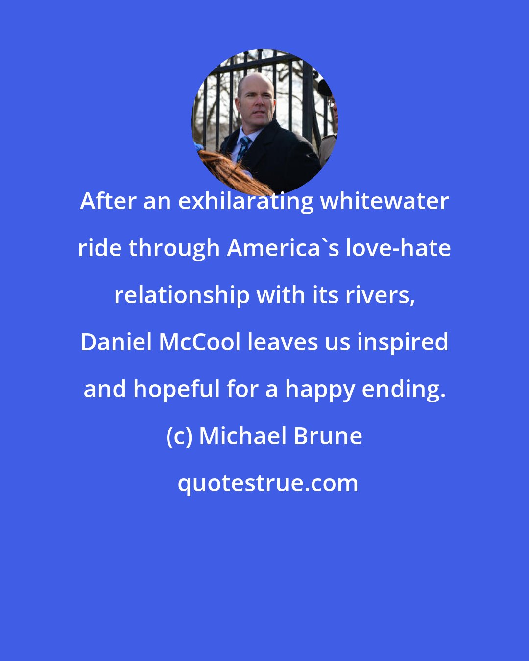 Michael Brune: After an exhilarating whitewater ride through America's love-hate relationship with its rivers, Daniel McCool leaves us inspired and hopeful for a happy ending.