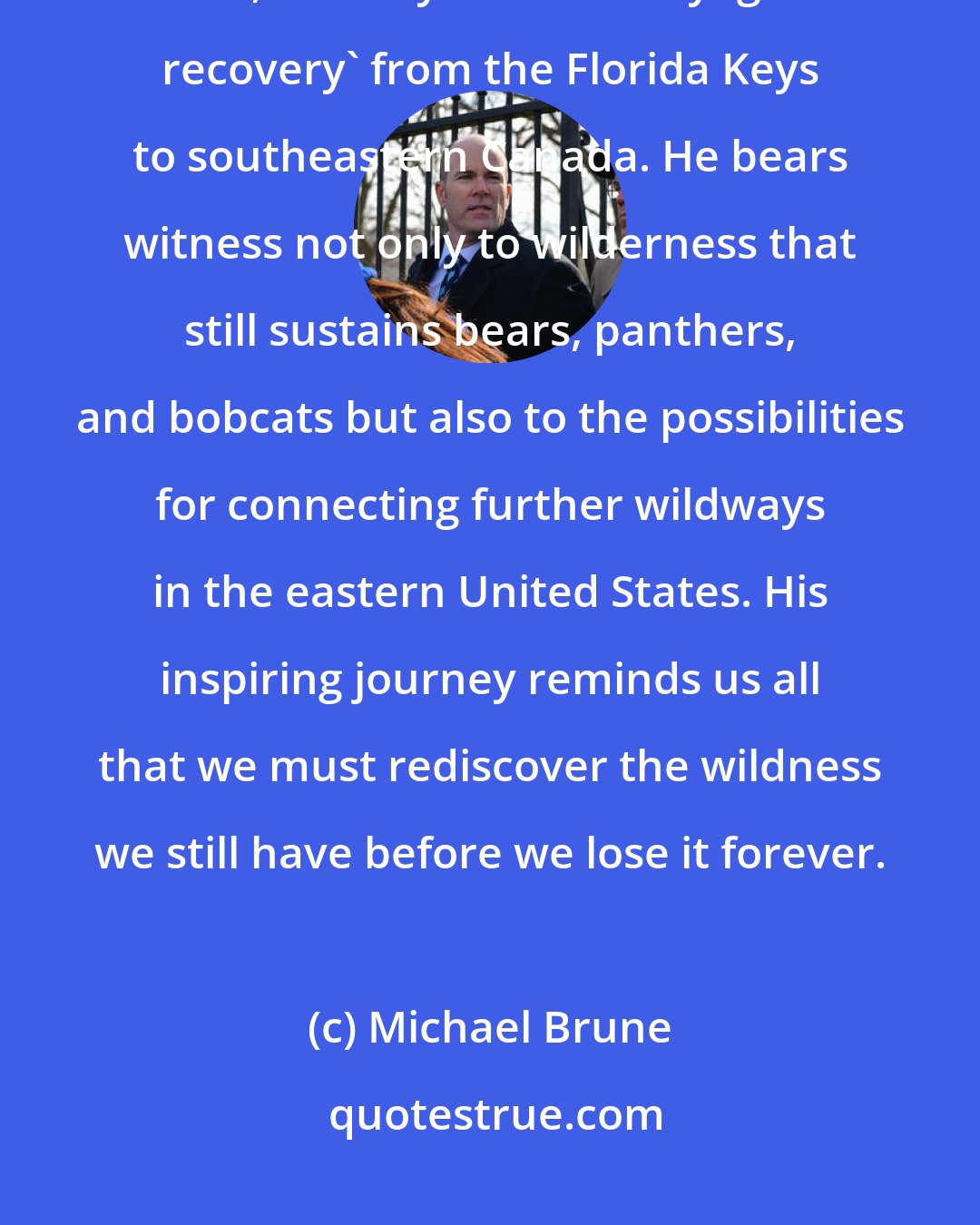 Michael Brune: Inspired by John Muir's A Thousand-Mile Walk to the Gulf, John Davis walks, bikes, and kayaks on a 'voyage of recovery' from the Florida Keys to southeastern Canada. He bears witness not only to wilderness that still sustains bears, panthers, and bobcats but also to the possibilities for connecting further wildways in the eastern United States. His inspiring journey reminds us all that we must rediscover the wildness we still have before we lose it forever.