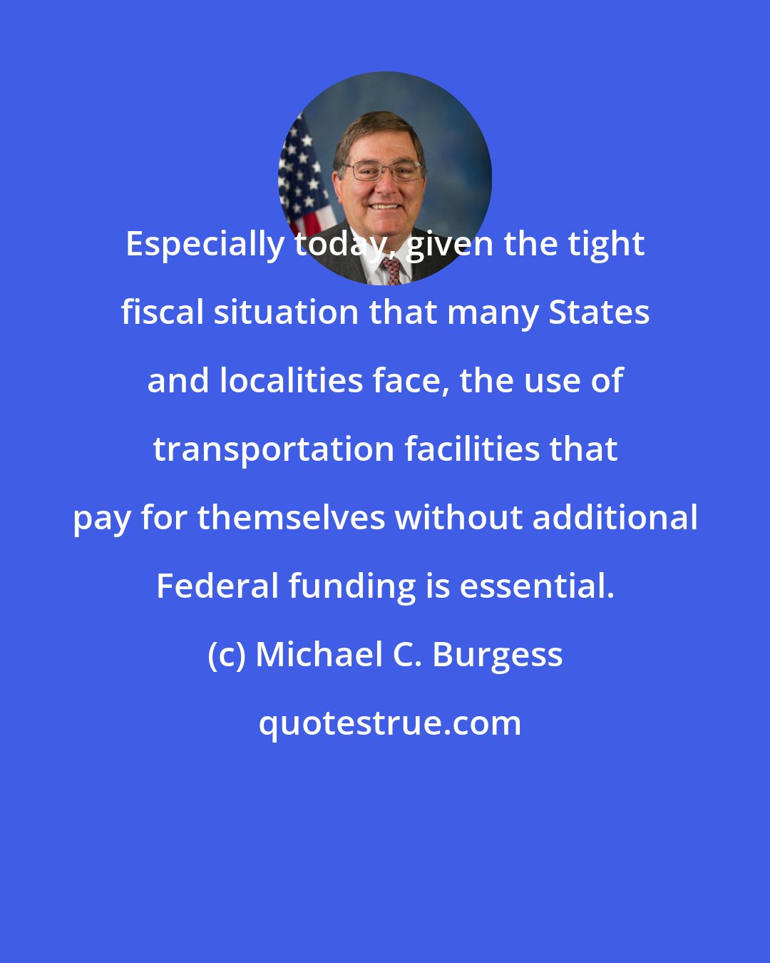 Michael C. Burgess: Especially today, given the tight fiscal situation that many States and localities face, the use of transportation facilities that pay for themselves without additional Federal funding is essential.