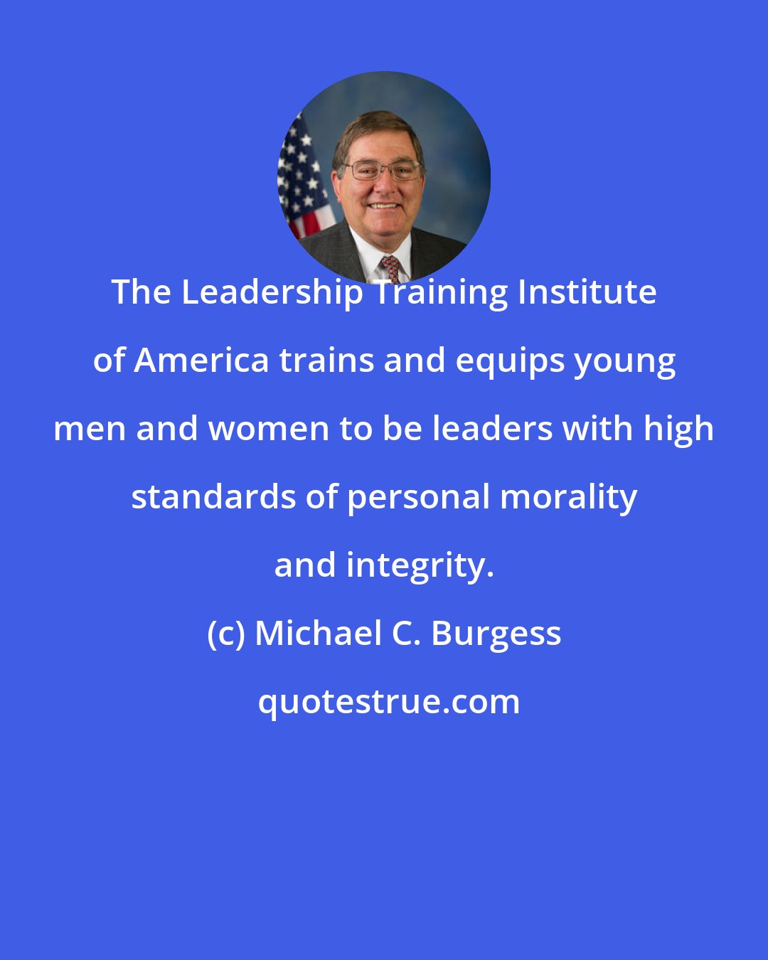 Michael C. Burgess: The Leadership Training Institute of America trains and equips young men and women to be leaders with high standards of personal morality and integrity.
