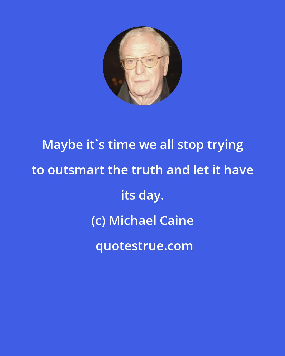 Michael Caine: Maybe it's time we all stop trying to outsmart the truth and let it have its day.