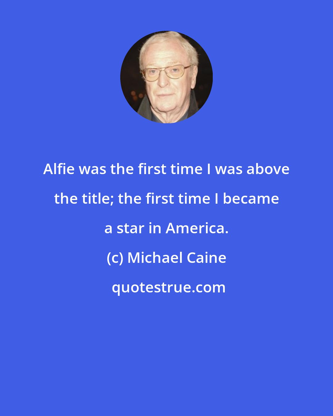 Michael Caine: Alfie was the first time I was above the title; the first time I became a star in America.