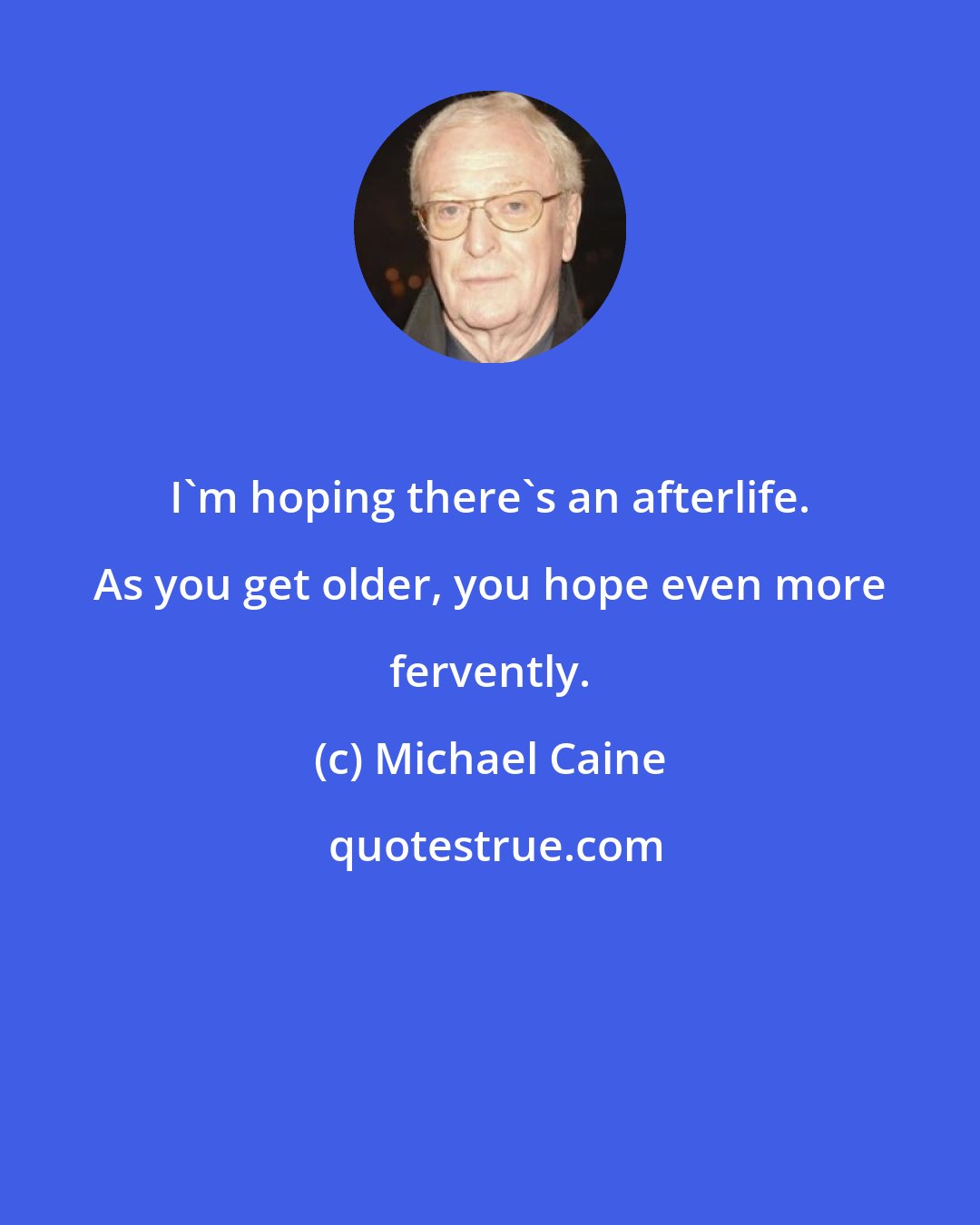 Michael Caine: I'm hoping there's an afterlife. As you get older, you hope even more fervently.