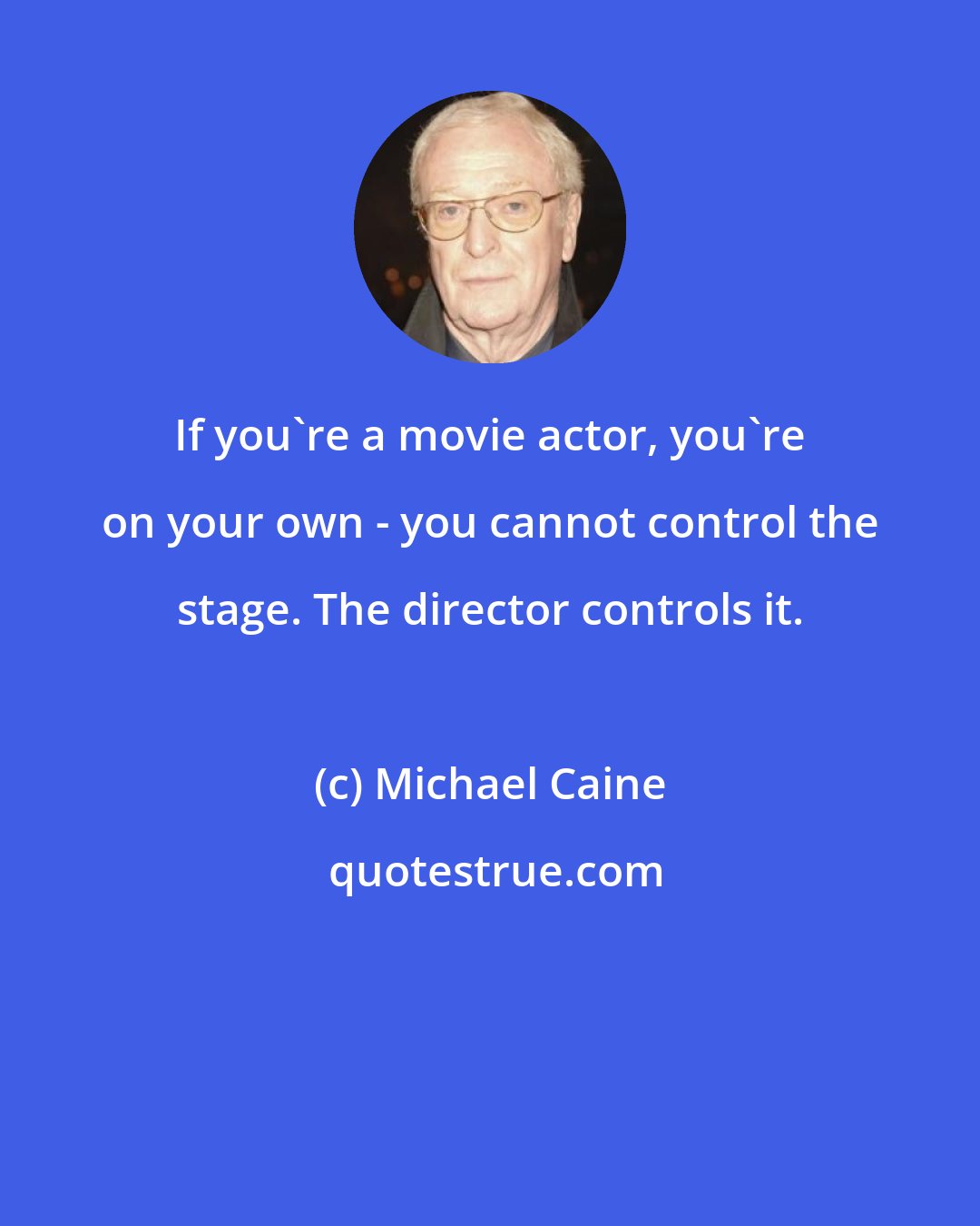 Michael Caine: If you're a movie actor, you're on your own - you cannot control the stage. The director controls it.