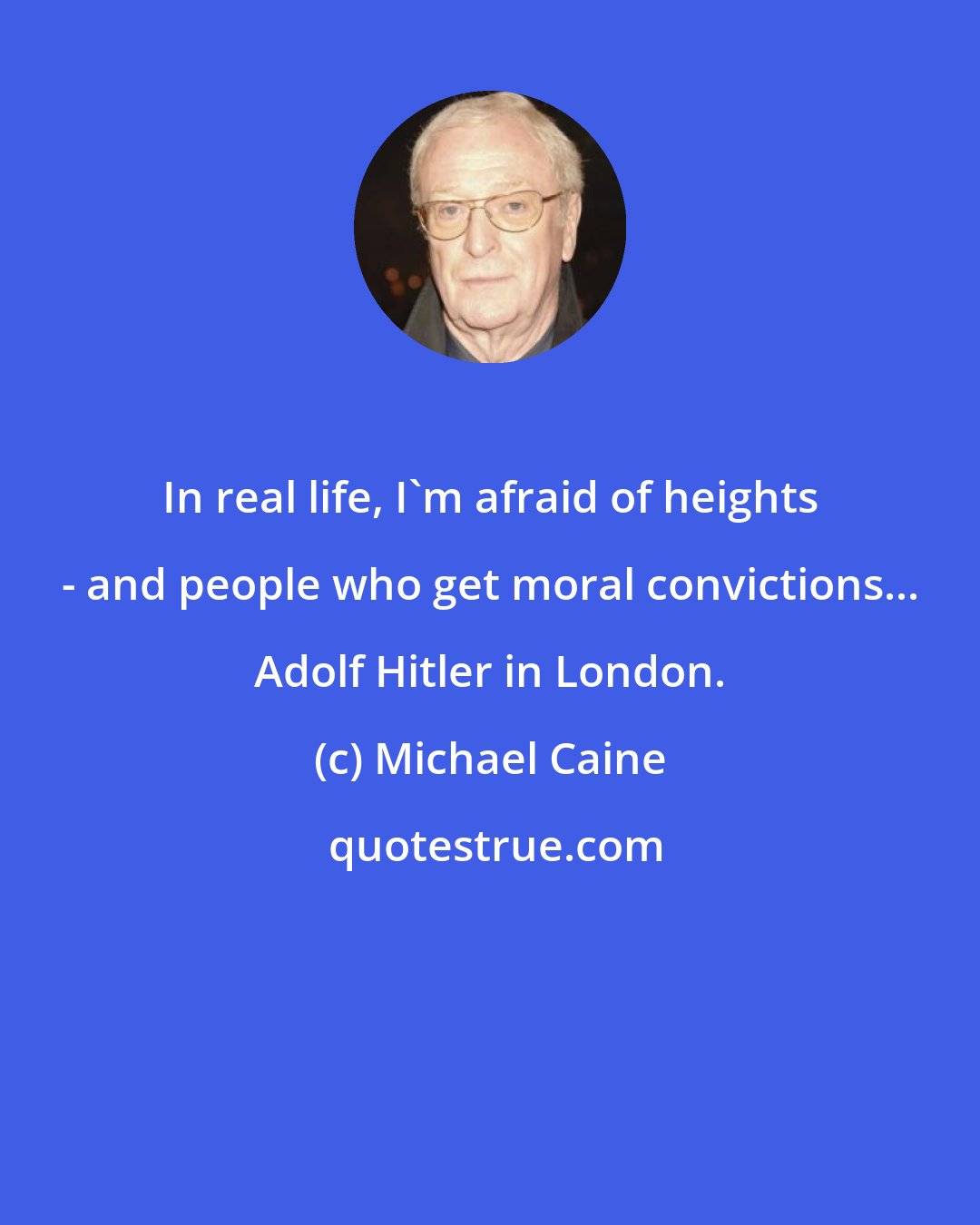 Michael Caine: In real life, I'm afraid of heights - and people who get moral convictions... Adolf Hitler in London.