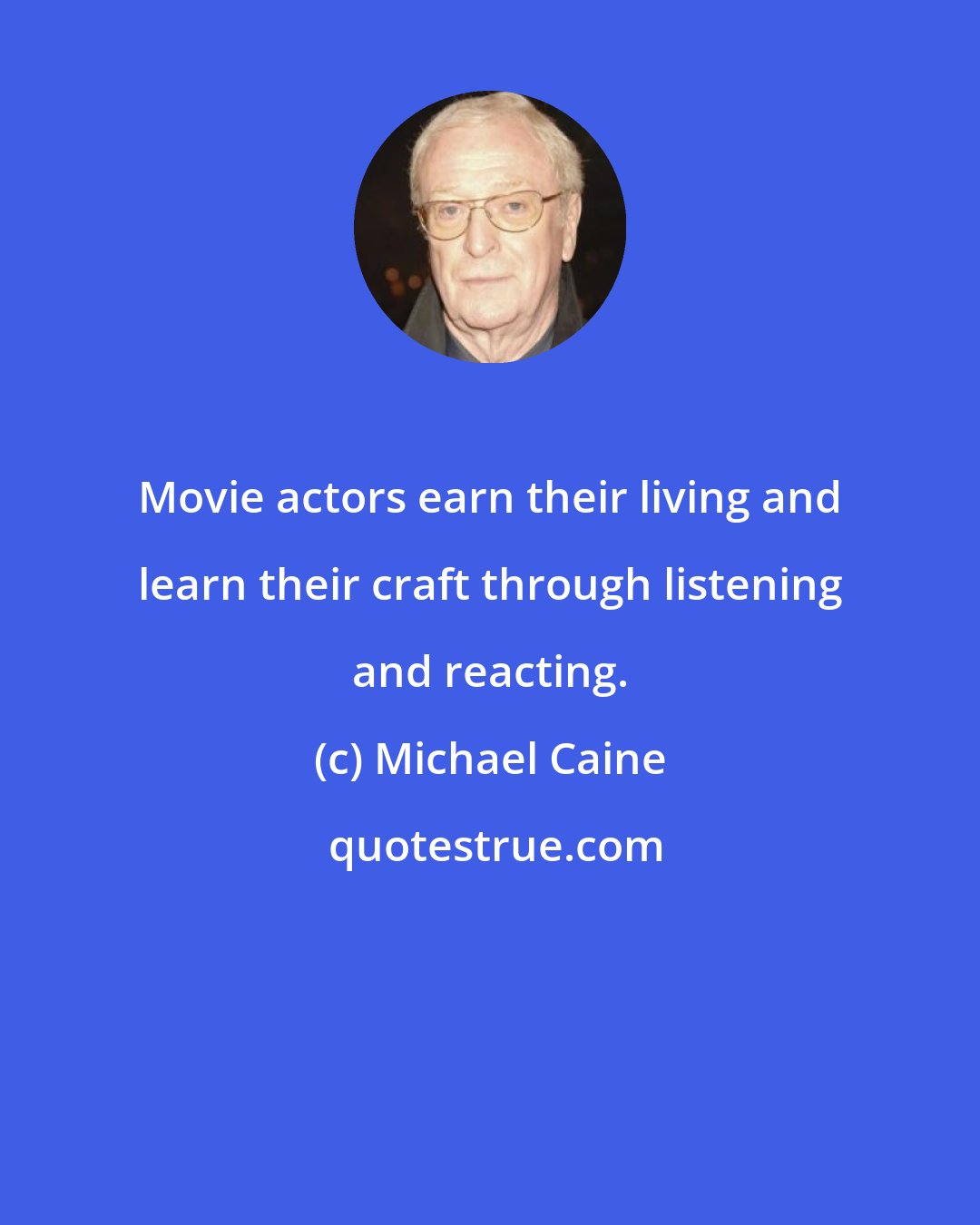 Michael Caine: Movie actors earn their living and learn their craft through listening and reacting.