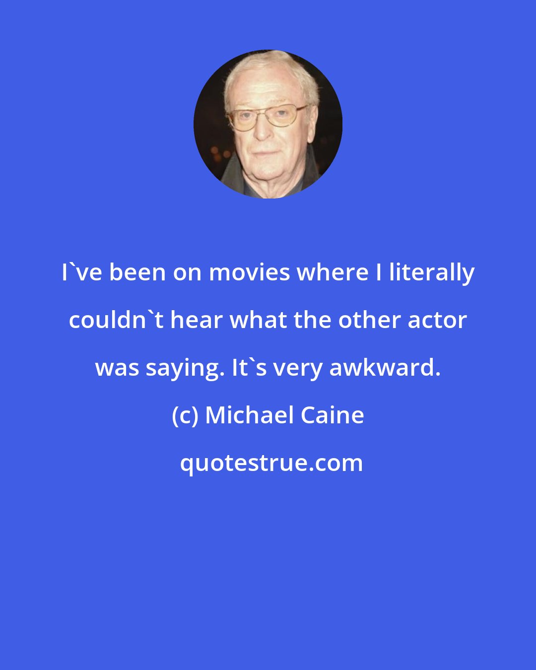 Michael Caine: I've been on movies where I literally couldn't hear what the other actor was saying. It's very awkward.