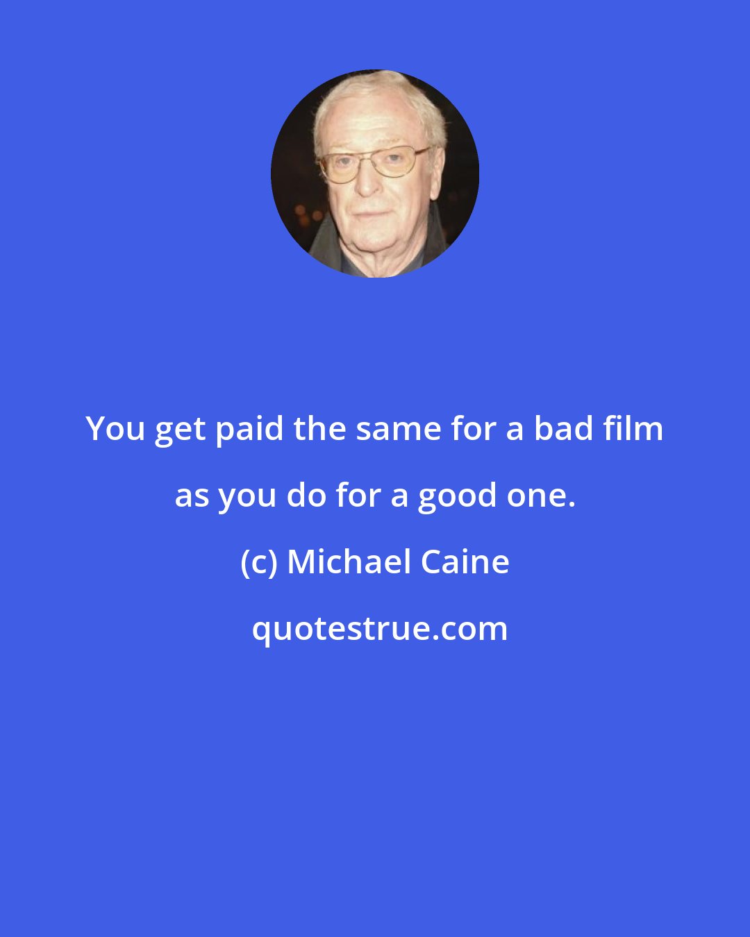 Michael Caine: You get paid the same for a bad film as you do for a good one.