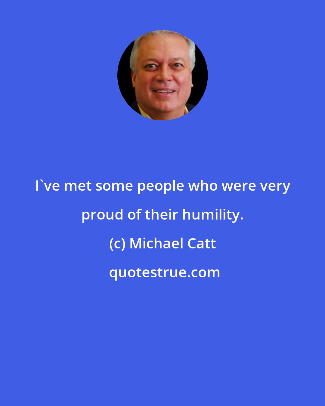 Michael Catt: I've met some people who were very proud of their humility.