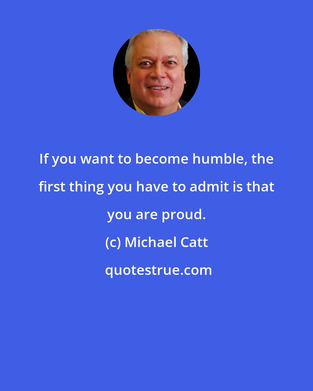 Michael Catt: If you want to become humble, the first thing you have to admit is that you are proud.