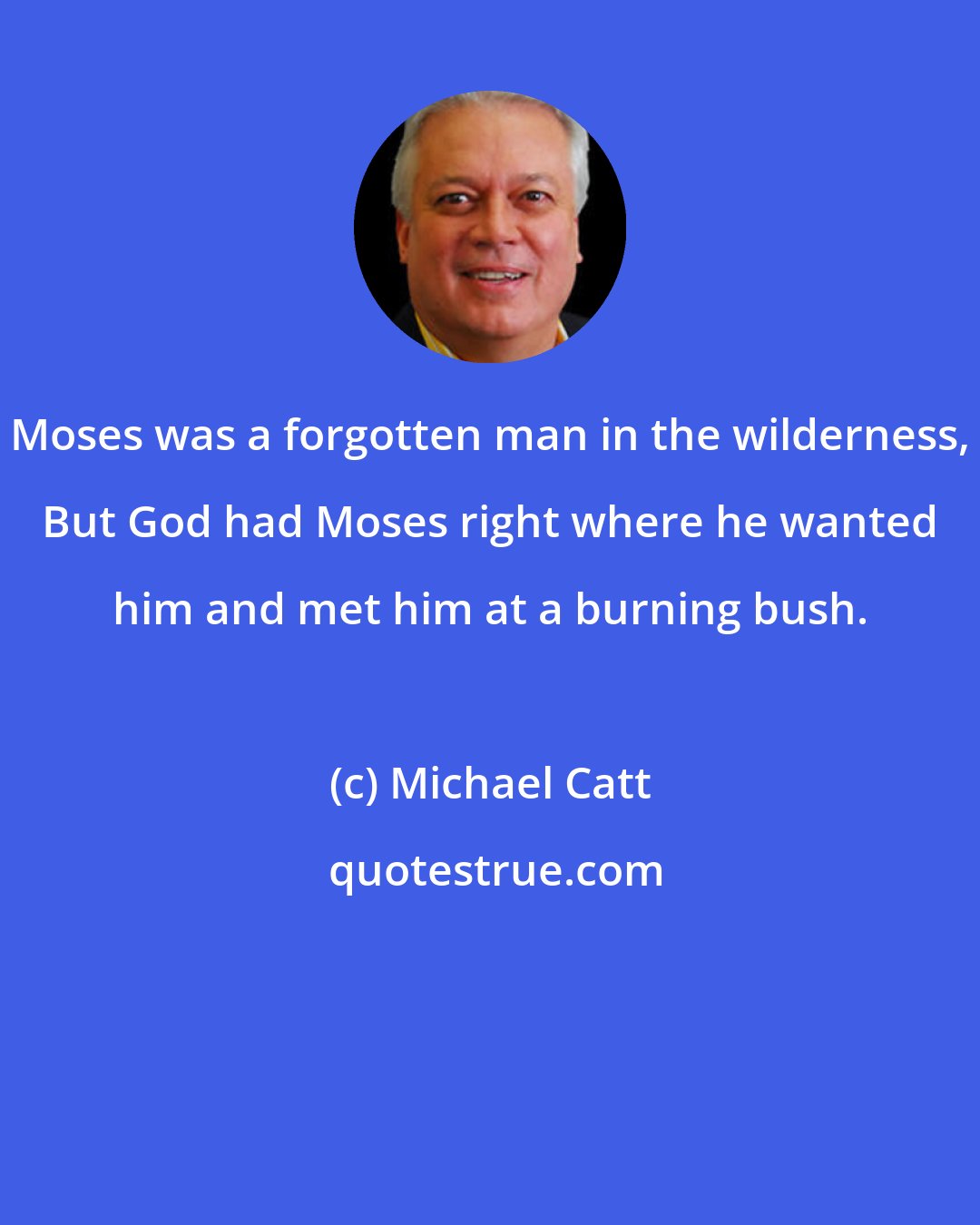 Michael Catt: Moses was a forgotten man in the wilderness, But God had Moses right where he wanted him and met him at a burning bush.