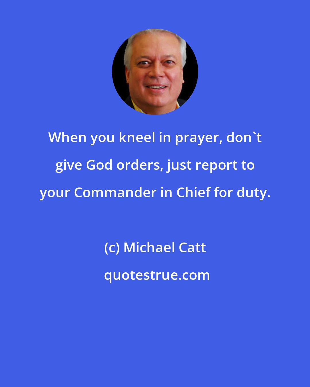 Michael Catt: When you kneel in prayer, don't give God orders, just report to your Commander in Chief for duty.
