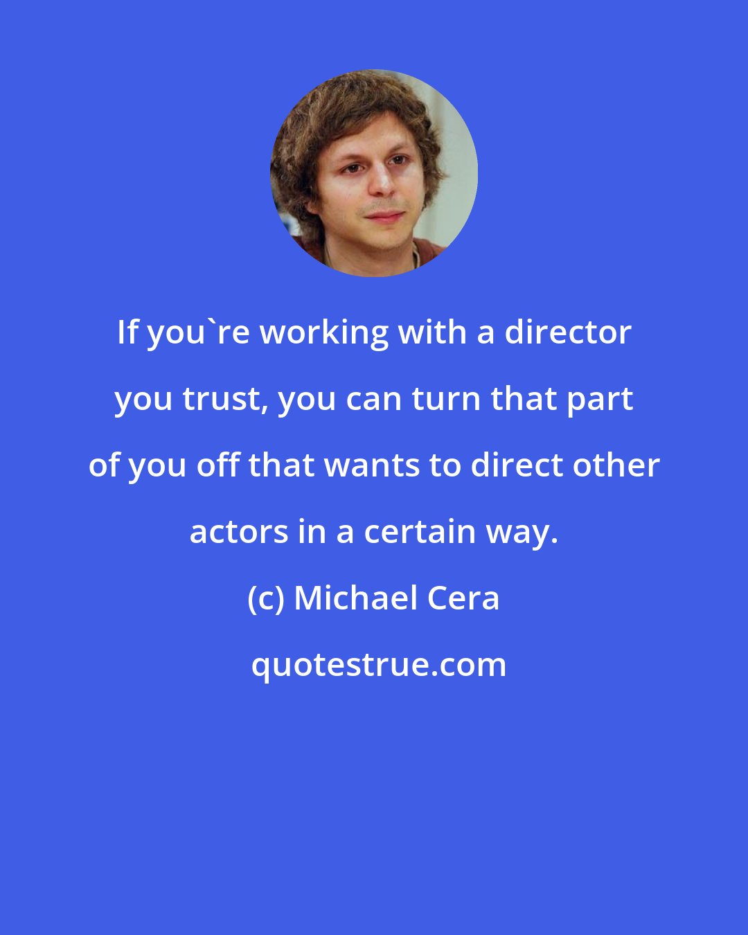 Michael Cera: If you're working with a director you trust, you can turn that part of you off that wants to direct other actors in a certain way.
