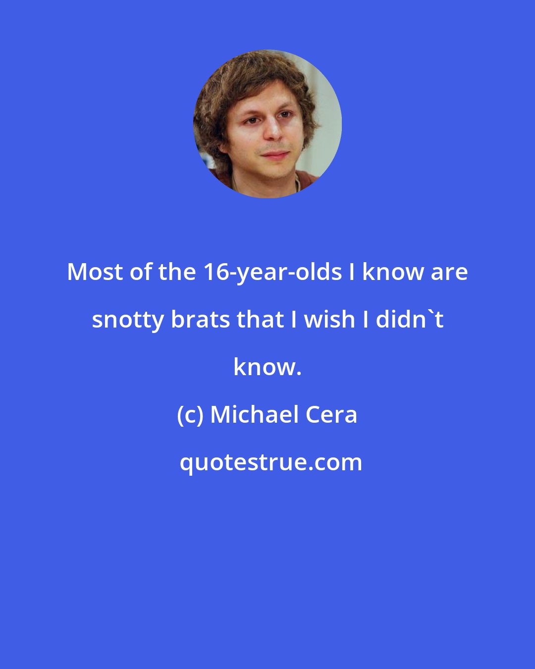 Michael Cera: Most of the 16-year-olds I know are snotty brats that I wish I didn't know.