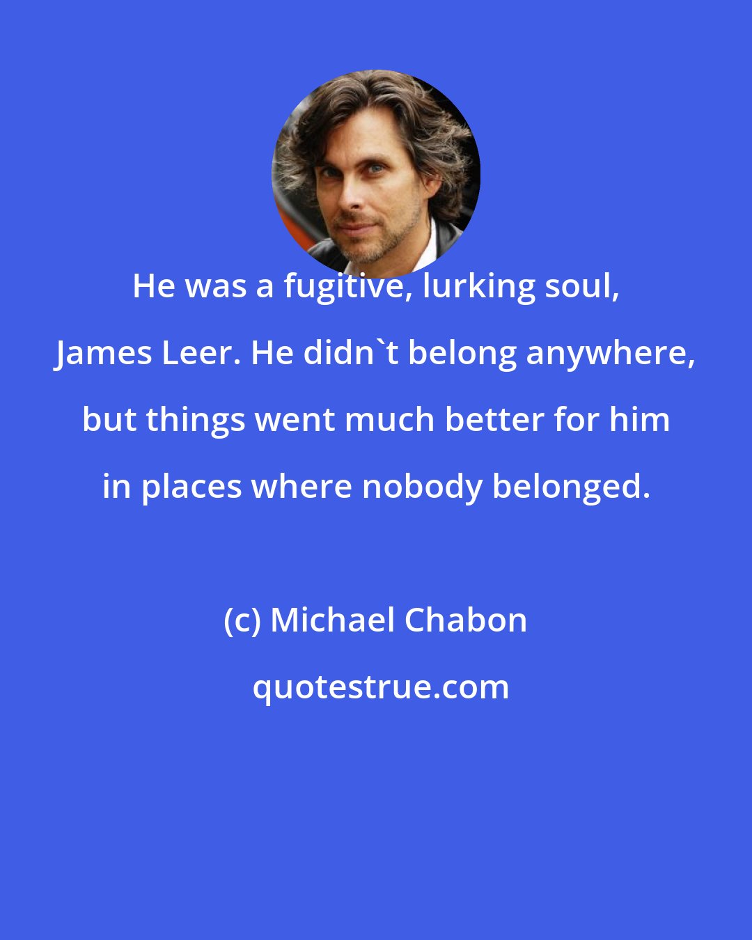 Michael Chabon: He was a fugitive, lurking soul, James Leer. He didn't belong anywhere, but things went much better for him in places where nobody belonged.