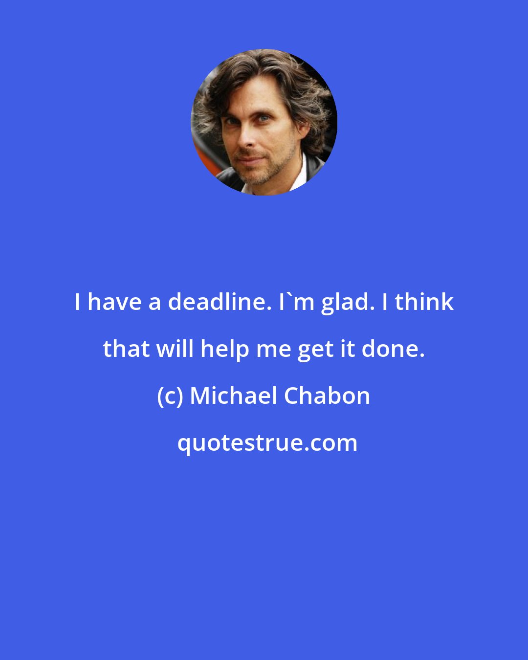 Michael Chabon: I have a deadline. I'm glad. I think that will help me get it done.