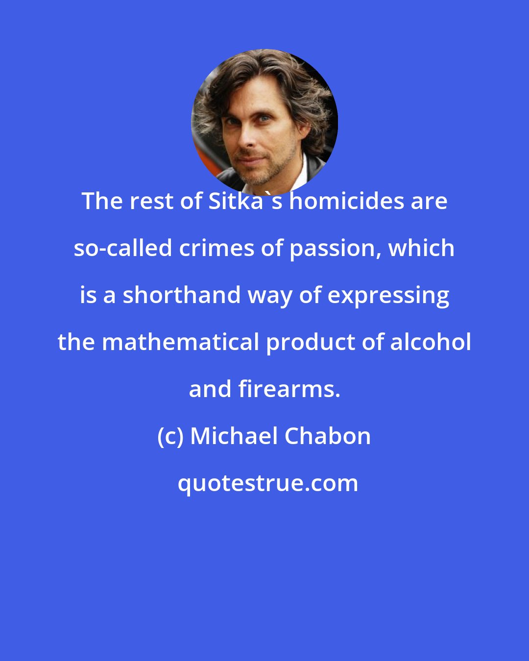 Michael Chabon: The rest of Sitka's homicides are so-called crimes of passion, which is a shorthand way of expressing the mathematical product of alcohol and firearms.