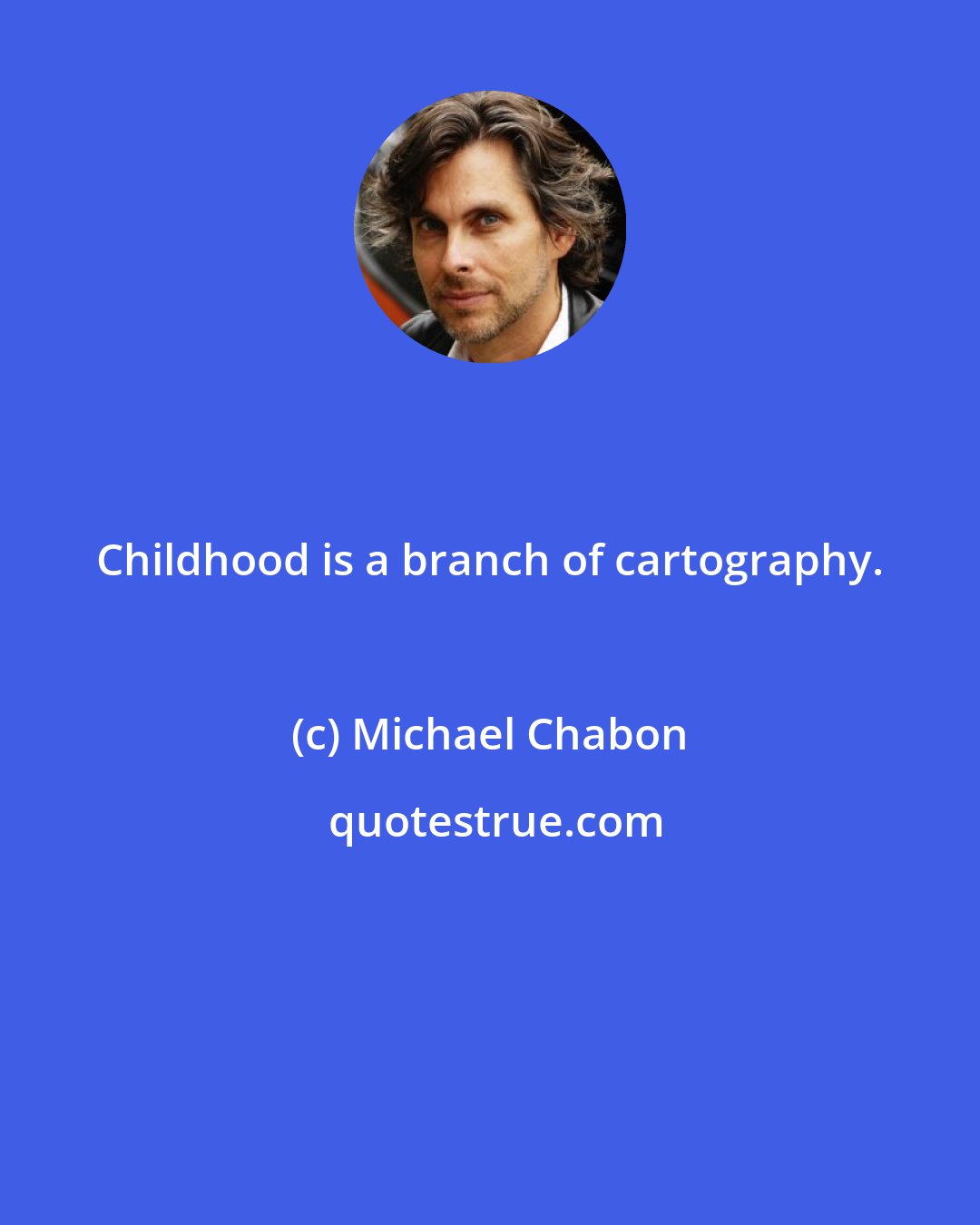 Michael Chabon: Childhood is a branch of cartography.