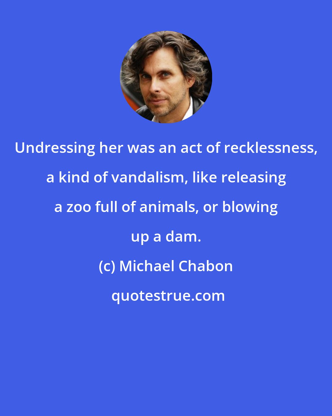 Michael Chabon: Undressing her was an act of recklessness, a kind of vandalism, like releasing a zoo full of animals, or blowing up a dam.
