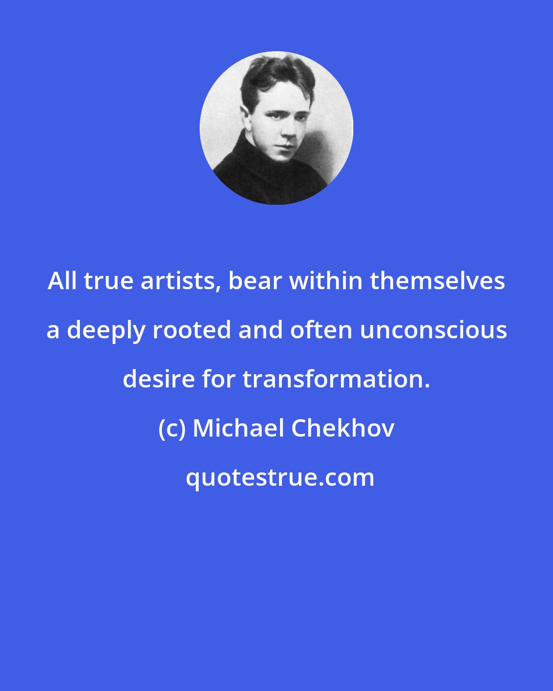 Michael Chekhov: All true artists, bear within themselves a deeply rooted and often unconscious desire for transformation.