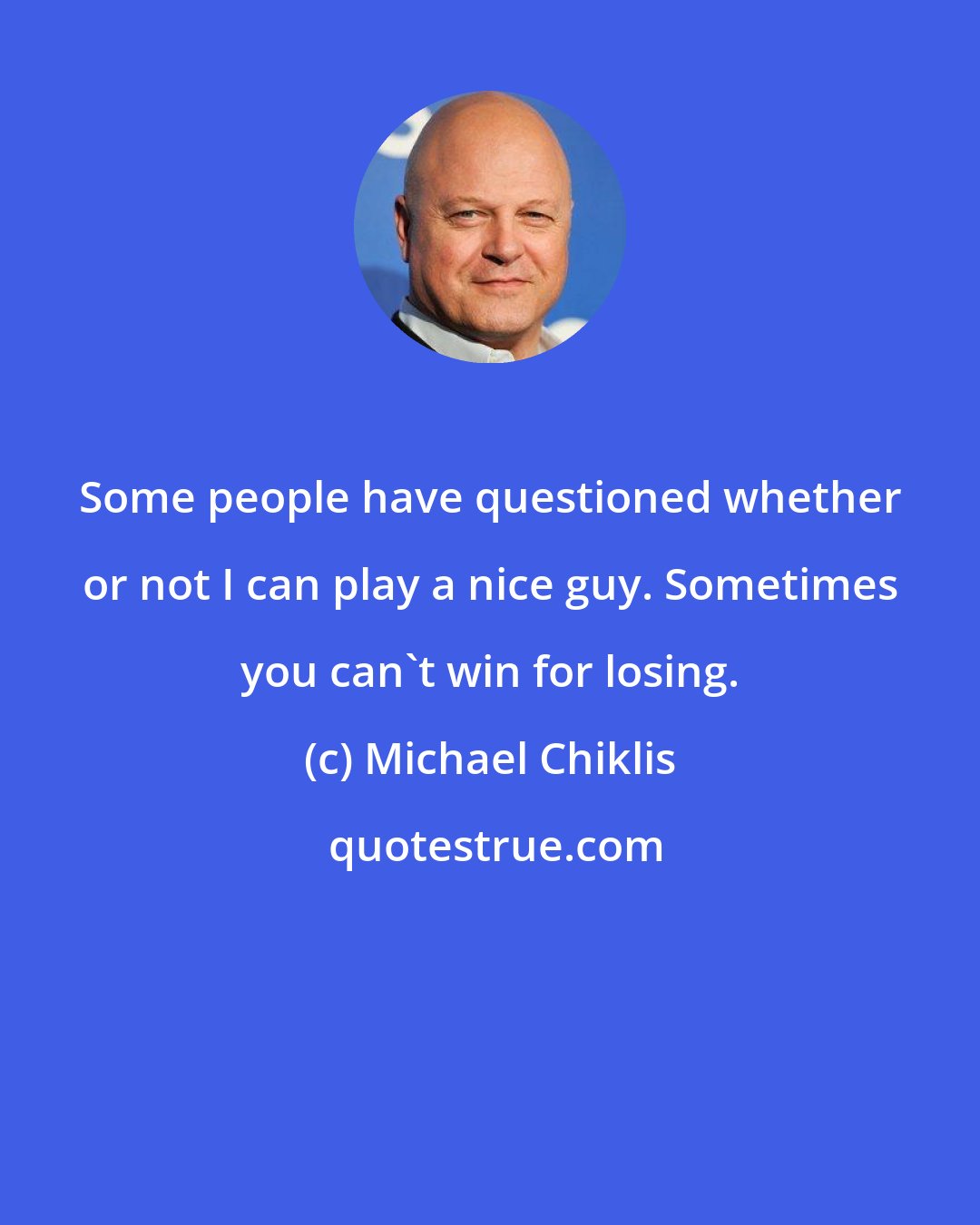Michael Chiklis: Some people have questioned whether or not I can play a nice guy. Sometimes you can't win for losing.