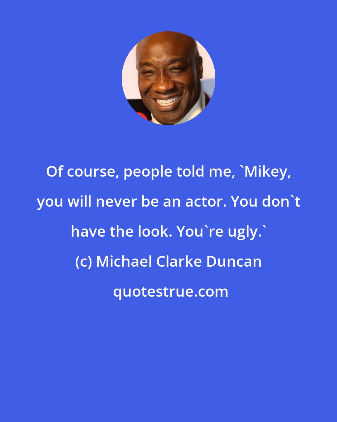 Michael Clarke Duncan: Of course, people told me, 'Mikey, you will never be an actor. You don't have the look. You're ugly.'