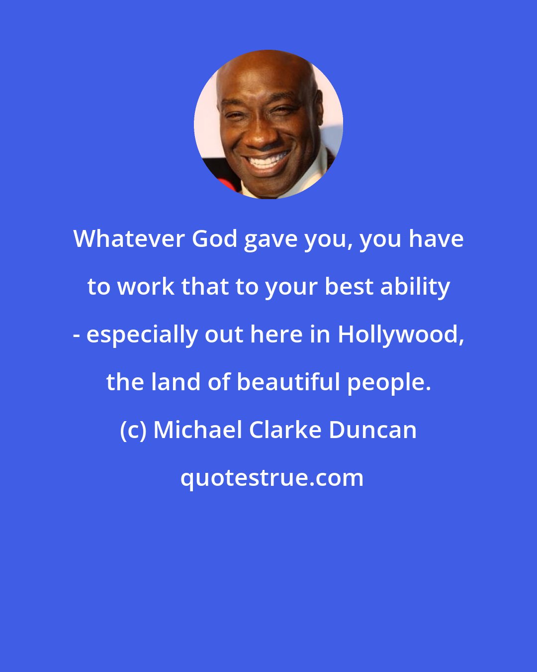Michael Clarke Duncan: Whatever God gave you, you have to work that to your best ability - especially out here in Hollywood, the land of beautiful people.