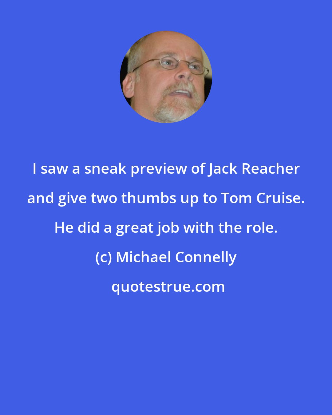Michael Connelly: I saw a sneak preview of Jack Reacher and give two thumbs up to Tom Cruise. He did a great job with the role.